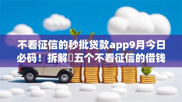 不看征信的秒批贷款app9月今日必码!拆解五个不看征信的借钱口子秒批 不看征信的秒批贷款app9月今日必码!拆解五个不看征信的借钱口子秒批