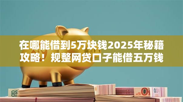 在哪能借到5万块钱2025年秘籍攻略!规整网贷口子能借五万钱 在哪能借到5万块钱2025年秘籍攻略!规整网贷口子能借五万钱
