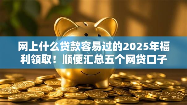 网上什么贷款容易过的2025年福利领取！顺便汇总五个网贷口子借钱很容易过