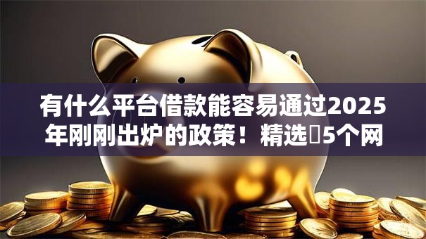 有什么平台借款能容易通过2025年刚刚出炉的政策！精选​5个网贷口子容易通过的借钱软件