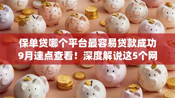 保单贷哪个平台最容易贷款成功9月速点查看！深度解说这5个网贷口子借钱容易成功的app