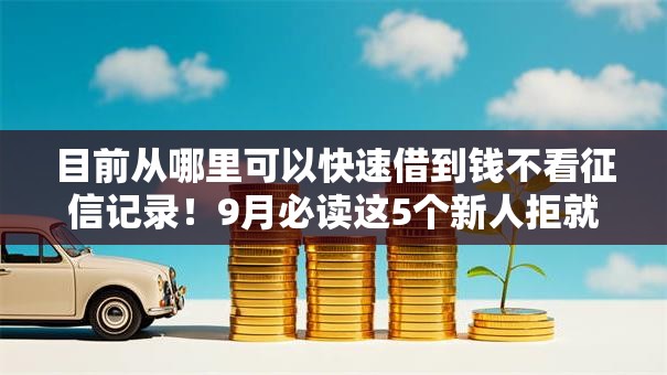 目前从哪里可以快速借到钱不看征信记录!9月必读这5个新人拒就赔的网贷口子 目前从哪里可以快速借到钱不看征信记录!9月必读这5个新人拒就赔的网贷口子