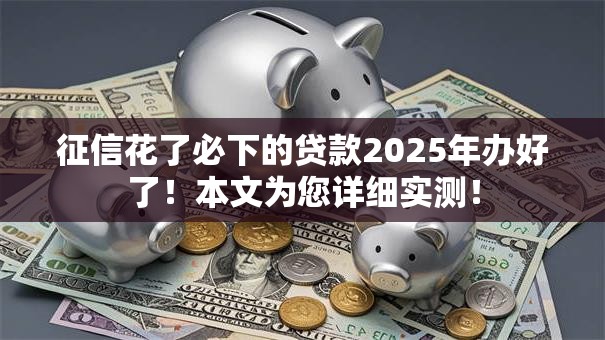 征信花了必下的贷款2025年办好了！本文为您详细实测！