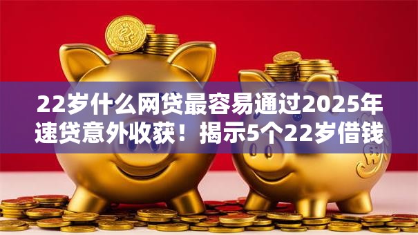 22岁什么网贷最容易通过2025年速贷意外收获!揭示5个22岁借钱软件最容易通过 22岁什么网贷最容易通过2025年速贷意外收获!揭示5个22岁借钱软件最容易通过