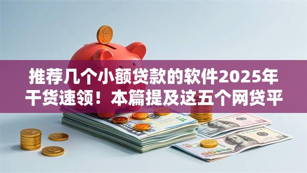 推荐几个小额贷款的软件2025年干货速领!本篇提及这五个网贷平台借款口子推荐几个 推荐几个小额贷款的软件2025年干货速领!本篇提及这五个网贷平台借款口子推荐几个