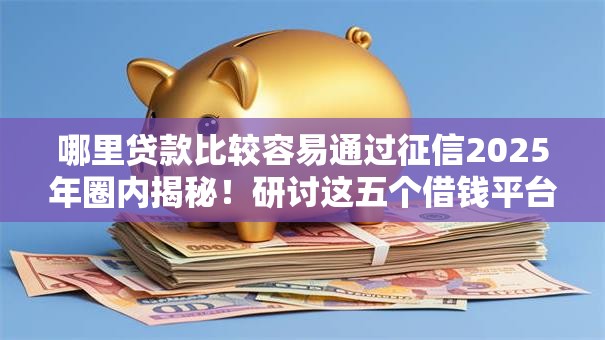 哪里贷款比较容易通过征信2025年圈内揭秘!研讨这五个借钱平台征信容易通过软件 哪里贷款比较容易通过征信2025年圈内揭秘!研讨这五个借钱平台征信容易通过软件