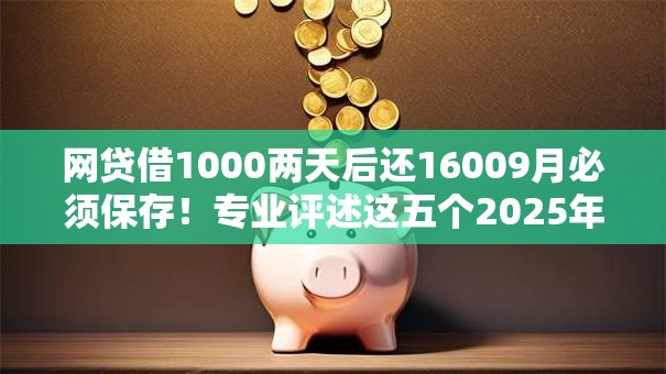 网贷借1000两天后还16009月必须保存！专业评述这五个2025年容易通过的借款平台