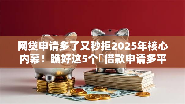 网贷申请多了又秒拒2025年核心内幕！瞧好这5个​借款申请多平台秒拒