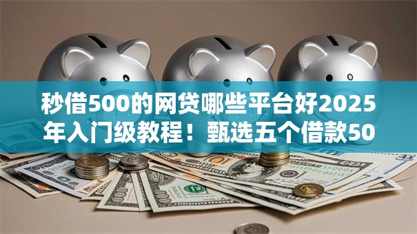 秒借500的网贷哪些平台好2025年入门级教程!甄选五个借款500的网贷口子软件好 秒借500的网贷哪些平台好2025年入门级教程!甄选五个借款500的网贷口子软件好