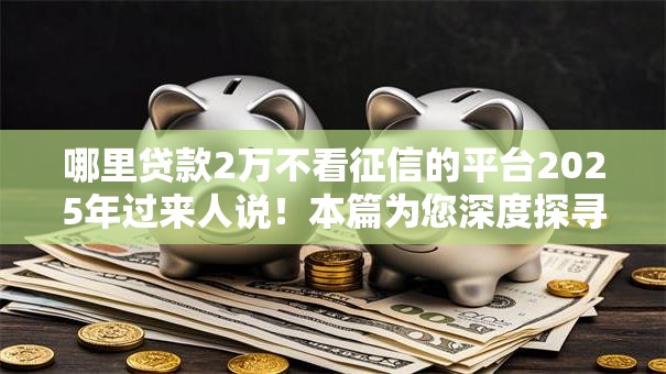 哪里贷款2万不看征信的平台2025年过来人说！本篇为您深度探寻！