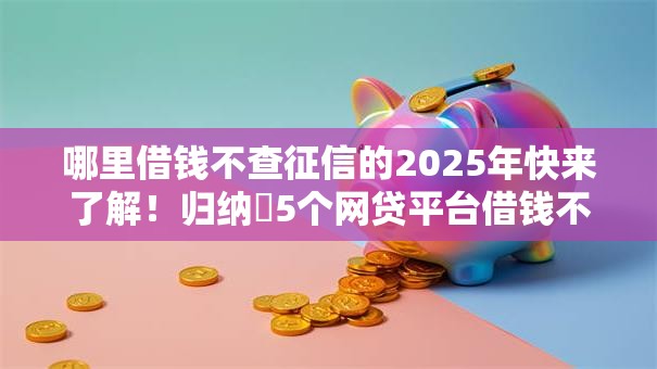 哪里借钱不查征信的2025年快来了解！归纳​5个网贷平台借钱不查征信