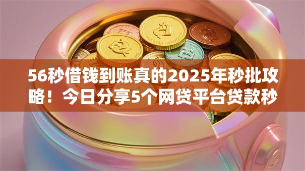 56秒借钱到账真的2025年秒批攻略！今日分享5个网贷平台贷款秒到账真实