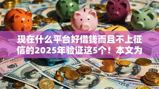 现在什么平台好借钱而且不上征信的2025年验证这5个！本文为您深入公布！