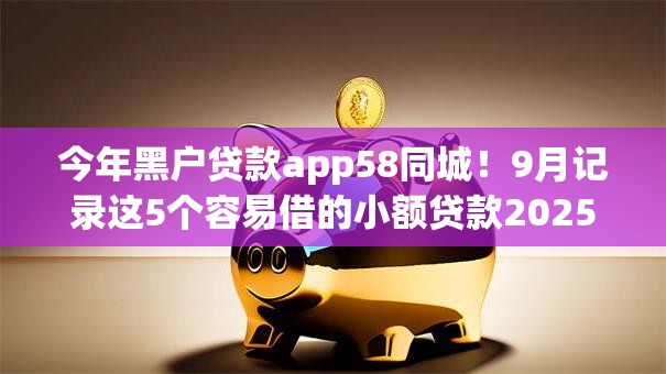 今年黑户贷款app58同城！9月记录这5个容易借的小额贷款2025年还款