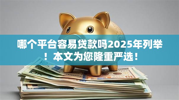 哪个平台容易贷款吗2025年列举！本文为您隆重严选！