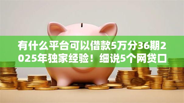 有什么平台可以借款5万分36期2025年独家经验！细说5个网贷口子可贷款5万分36期