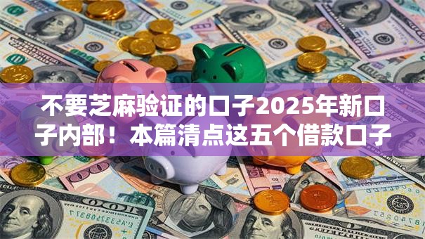 不要芝麻验证的口子2025年新口子内部!本篇清点这五个借款口子无需芝麻验证 不要芝麻验证的口子2025年新口子内部!本篇清点这五个借款口子无需芝麻验证