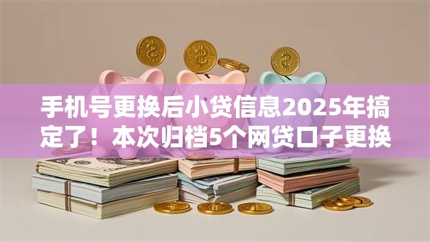 手机号更换后小贷信息2025年搞定了!本次归档5个网贷口子更换后借钱信息 手机号更换后小贷信息2025年搞定了!本次归档5个网贷口子更换后借钱信息