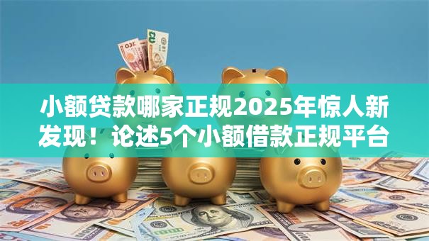 小额贷款哪家正规2025年惊人新发现!论述5个小额借款正规平台 小额贷款哪家正规2025年惊人新发现!论述5个小额借款正规平台