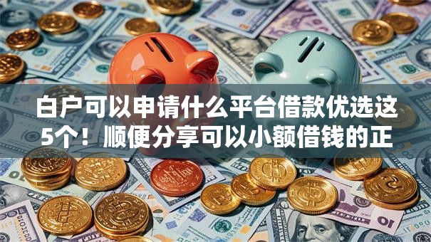 白户可以申请什么平台借款优选这5个!顺便分享可以小额借钱的正规平台 白户可以申请什么平台借款优选这5个!顺便分享可以小额借钱的正规平台