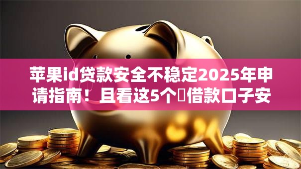 苹果id贷款安全不稳定2025年申请指南！且看这5个​借款口子安全不稳定网贷