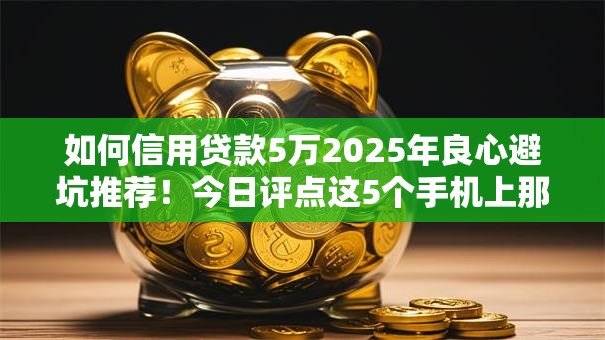 如何信用贷款5万2025年良心避坑推荐!今日评点这5个手机上那里借钱利息低点 如何信用贷款5万2025年良心避坑推荐!今日评点这5个手机上那里借钱利息低点
