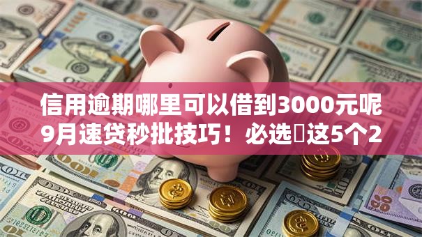 信用逾期哪里可以借到3000元呢9月速贷秒批技巧!必选这5个2025网黑可以下的口子 信用逾期哪里可以借到3000元呢9月速贷秒批技巧!必选这5个2025网黑可以下的口子