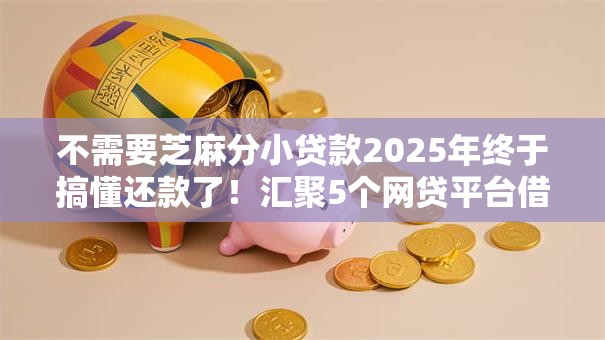 不需要芝麻分小贷款2025年终于搞懂还款了!汇聚5个网贷平台借钱不用芝麻分 不需要芝麻分小贷款2025年终于搞懂还款了!汇聚5个网贷平台借钱不用芝麻分