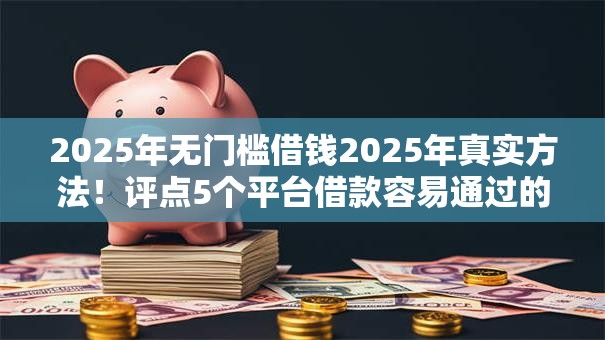 2025年无门槛借钱2025年真实方法!评点5个平台借款容易通过的软件 2025年无门槛借钱2025年真实方法!评点5个平台借款容易通过的软件