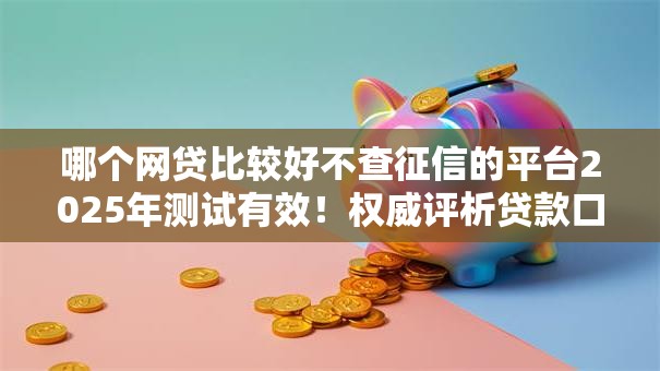 哪个网贷比较好不查征信的平台2025年测试有效!权威评析贷款口子好用不查征信 哪个网贷比较好不查征信的平台2025年测试有效!权威评析贷款口子好用不查征信