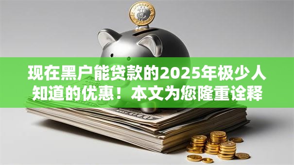 现在黑户能贷款的2025年极少人知道的优惠!本文为您隆重诠释! 现在黑户能贷款的2025年极少人知道的优惠!本文为您隆重诠释!