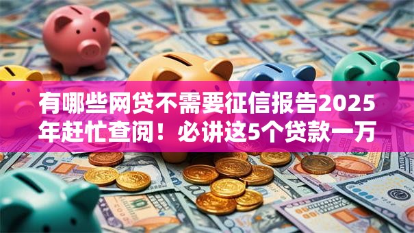 有哪些网贷不需要征信报告2025年赶忙查阅!必讲这5个贷款一万的口子18期 有哪些网贷不需要征信报告2025年赶忙查阅!必讲这5个贷款一万的口子18期