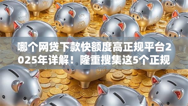 哪个网贷下款快额度高正规平台2025年详解！隆重搜集这5个正规口子贷款下款快额度高