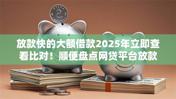 放款快的大额借款2025年立即查看比对！顺便盘点网贷平台放款快的大额贷款