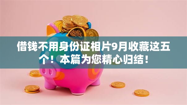 借钱不用身份证相片9月收藏这五个!本篇为您精心归结! 借钱不用身份证相片9月收藏这五个!本篇为您精心归结!