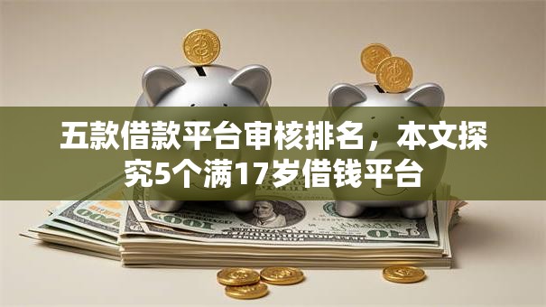 五款借款平台审核排名,本文探究5个满17岁借钱平台 五款借款平台审核排名,本文探究5个满17岁借钱平台