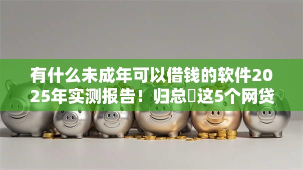 有什么未成年可以借钱的软件2025年实测报告!归总这5个网贷口子未成年可以贷款平台 有什么未成年可以借钱的软件2025年实测报告!归总这5个网贷口子未成年可以贷款平台