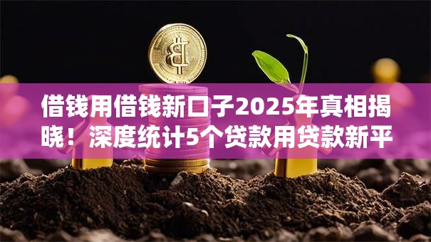 借钱用借钱新口子2025年真相揭晓!深度统计5个贷款用贷款新平台 借钱用借钱新口子2025年真相揭晓!深度统计5个贷款用贷款新平台