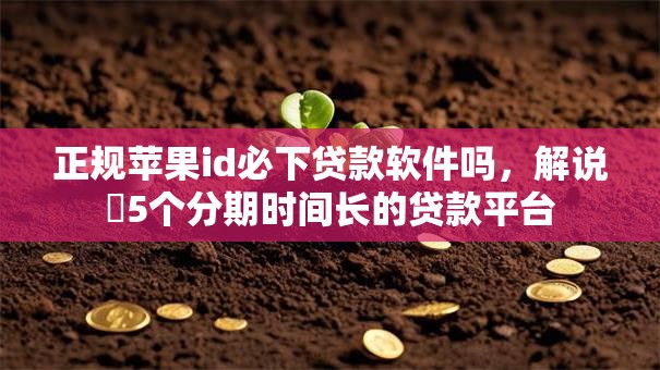 正规苹果id必下贷款软件吗,解说5个分期时间长的贷款平台 正规苹果id必下贷款软件吗,解说5个分期时间长的贷款平台