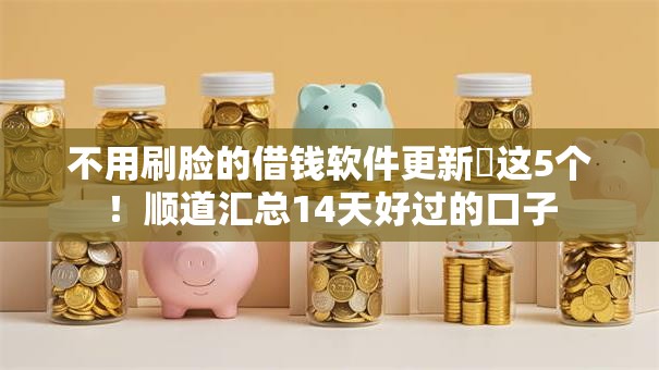 不用刷脸的借钱软件更新这5个!顺道汇总14天好过的口子 不用刷脸的借钱软件更新这5个!顺道汇总14天好过的口子