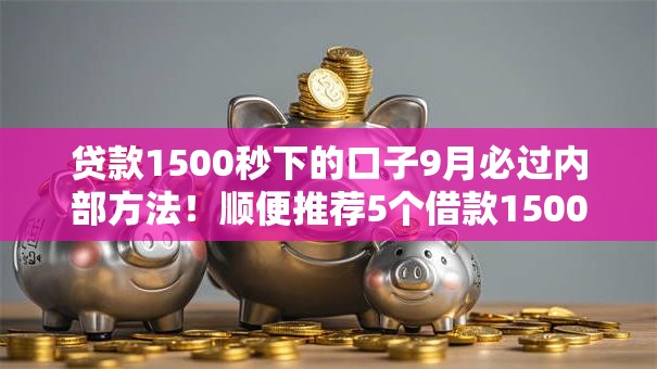 贷款1500秒下的口子9月必过内部方法！顺便推荐5个借款1500秒到的平台