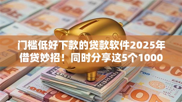 门槛低好下款的贷款软件2025年借贷妙招！同时分享这5个1000秒下款网贷