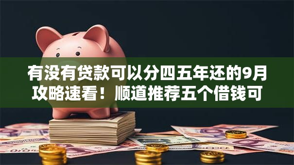 有没有贷款可以分四五年还的9月攻略速看！顺道推荐五个借钱可以分四五年还平台