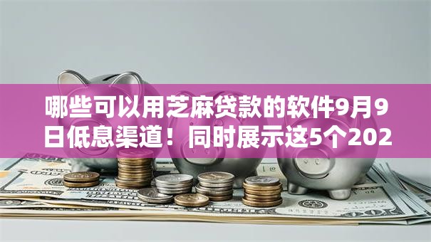 哪些可以用芝麻贷款的软件9月9日低息渠道!同时展示这5个2025正规网贷款平台 哪些可以用芝麻贷款的软件9月9日低息渠道!同时展示这5个2025正规网贷款平台