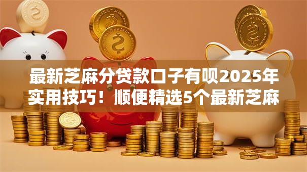 最新芝麻分贷款口子有呗2025年实用技巧!顺便精选5个最新芝麻分网贷平台有呗 最新芝麻分贷款口子有呗2025年实用技巧!顺便精选5个最新芝麻分网贷平台有呗