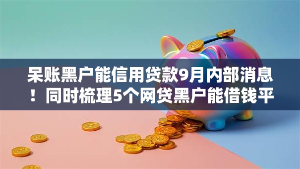 呆账黑户能信用贷款9月内部消息!同时梳理5个网贷黑户能借钱平台 呆账黑户能信用贷款9月内部消息!同时梳理5个网贷黑户能借钱平台