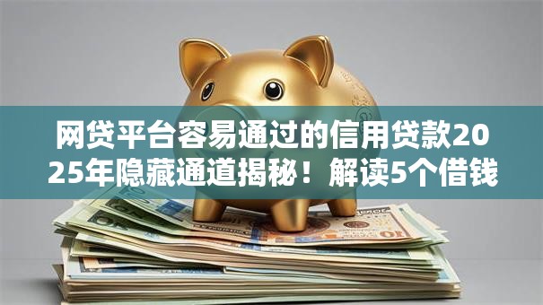 网贷平台容易通过的信用贷款2025年隐藏通道揭秘!解读5个借钱口子容易通过的信用借款 网贷平台容易通过的信用贷款2025年隐藏通道揭秘!解读5个借钱口子容易通过的信用借款