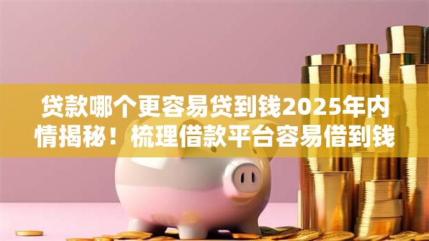 贷款哪个更容易贷到钱2025年内情揭秘!梳理借款平台容易借到钱 贷款哪个更容易贷到钱2025年内情揭秘!梳理借款平台容易借到钱