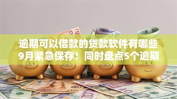 逾期可以借款的贷款软件有哪些9月紧急保存！同时盘点5个逾期借钱网贷平台可以贷款