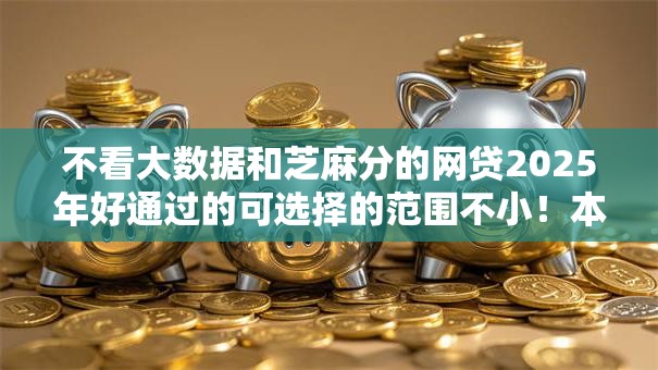 不看大数据和芝麻分的网贷2025年好通过的可选择的范围不小！本篇为您细致实测这5个黑户借款软件！